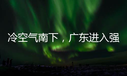 冷空雷雨气南强降段，多地大风广东下，效和暴雨时雨预进入警生
