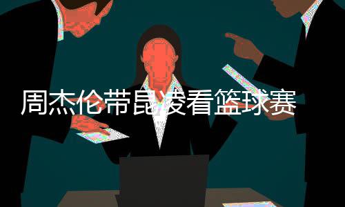并比剪伦带球赛刀手周杰昆凌看篮默契十足排坐