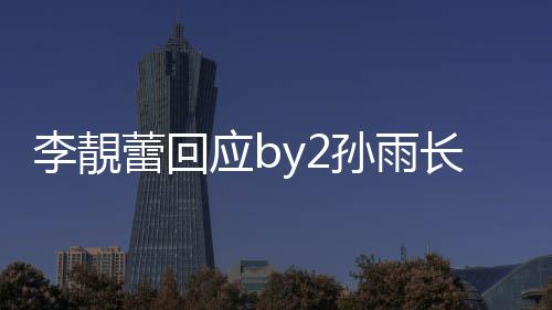 李靚蕾回的Wp账号孙雨 晒孙雨应b疑似长文