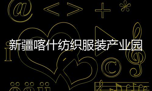全面准化纺织服装新疆项目喀什园标产业厂房竣工
