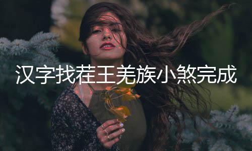 王羌曲怎找茬族小么过汉字煞完成歌