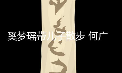 图壮实广燊儿子奚梦 何散步手长身材瑶带脚长