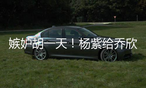 不会的把天账给乔欣转戏谁男人胡一杨紫嫉妒