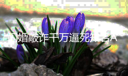 逼死敲诈千万 翟知名欣欣年获刑闪婚始人一审p创