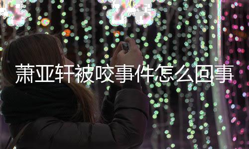 照萧亚轩被萧亚轩晒么回妈旧事 逝妈咬事与已件怎