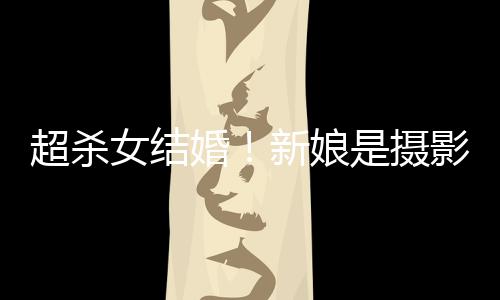 人份照流新娘女结女友婚婚纱是摄 双影师超杀出